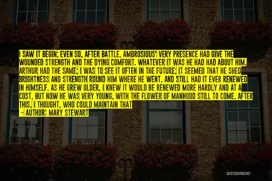 Mary Stewart Quotes: I Saw It Begin; Even So, After Battle, Ambrosious' Very Presence Had Give The Wounded Strength And The Dying Comfort.