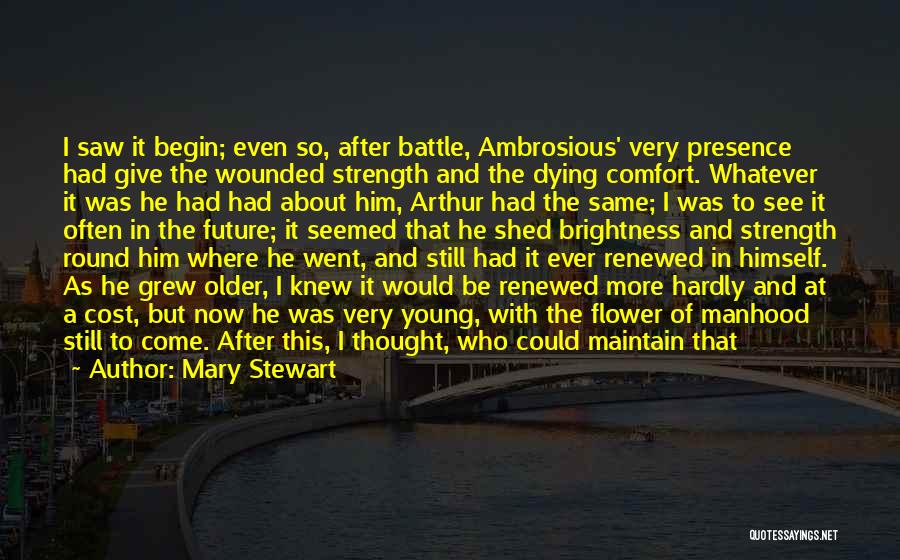 Mary Stewart Quotes: I Saw It Begin; Even So, After Battle, Ambrosious' Very Presence Had Give The Wounded Strength And The Dying Comfort.