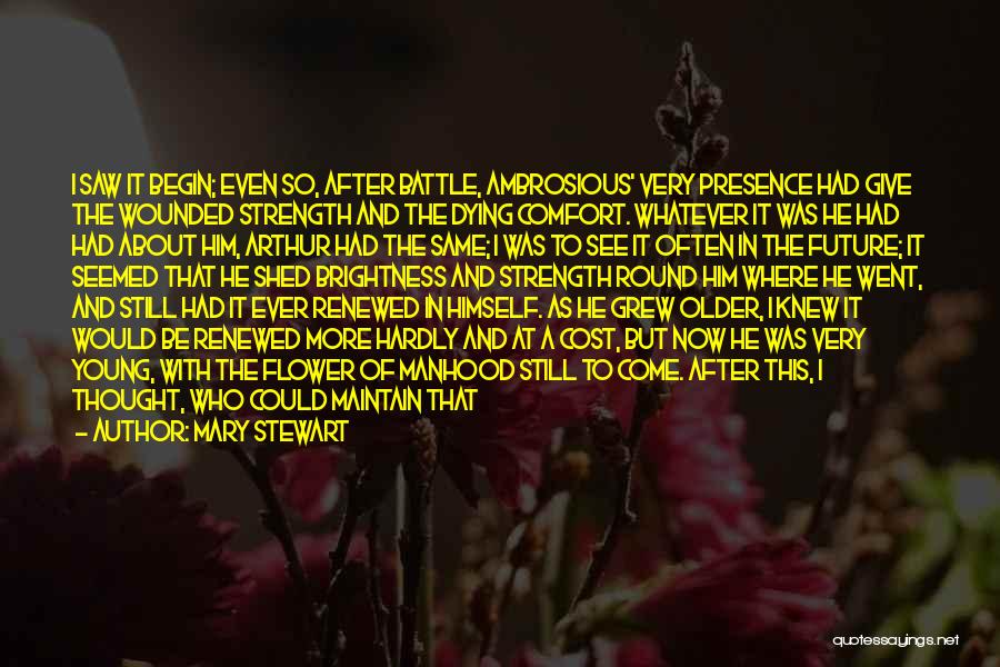 Mary Stewart Quotes: I Saw It Begin; Even So, After Battle, Ambrosious' Very Presence Had Give The Wounded Strength And The Dying Comfort.