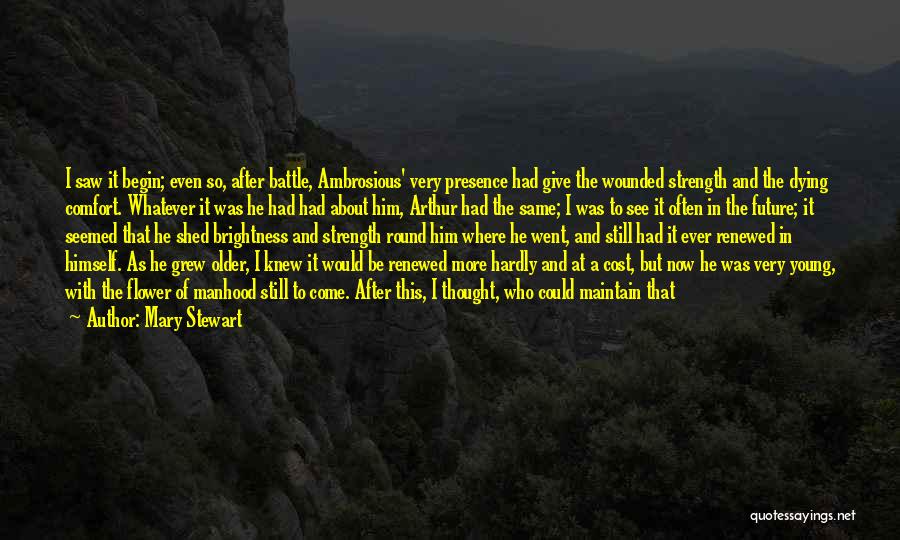 Mary Stewart Quotes: I Saw It Begin; Even So, After Battle, Ambrosious' Very Presence Had Give The Wounded Strength And The Dying Comfort.