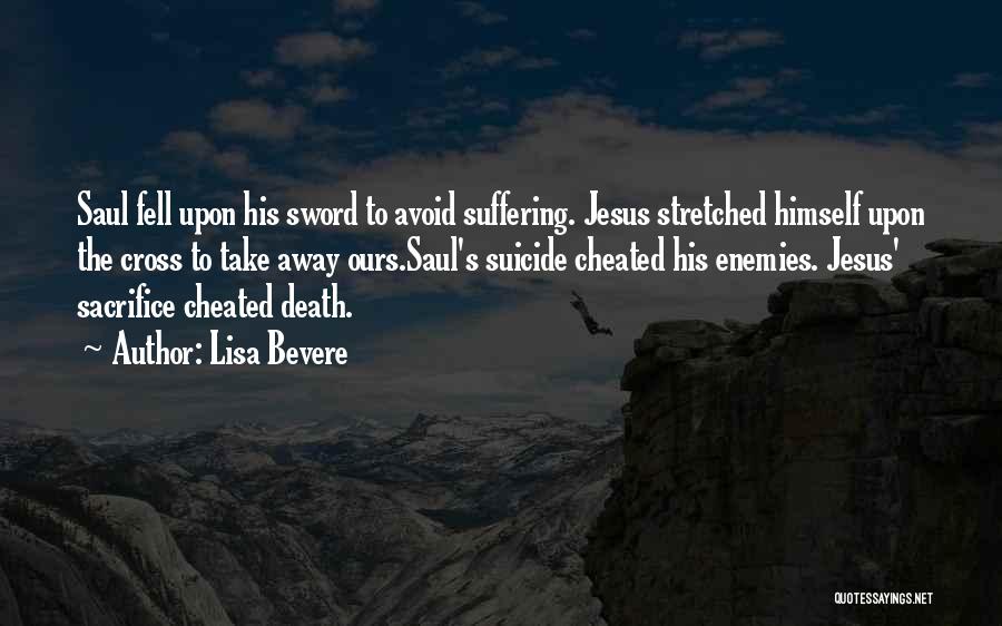 Lisa Bevere Quotes: Saul Fell Upon His Sword To Avoid Suffering. Jesus Stretched Himself Upon The Cross To Take Away Ours.saul's Suicide Cheated