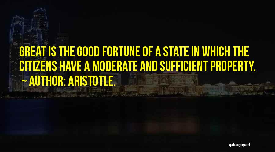 Aristotle. Quotes: Great Is The Good Fortune Of A State In Which The Citizens Have A Moderate And Sufficient Property.