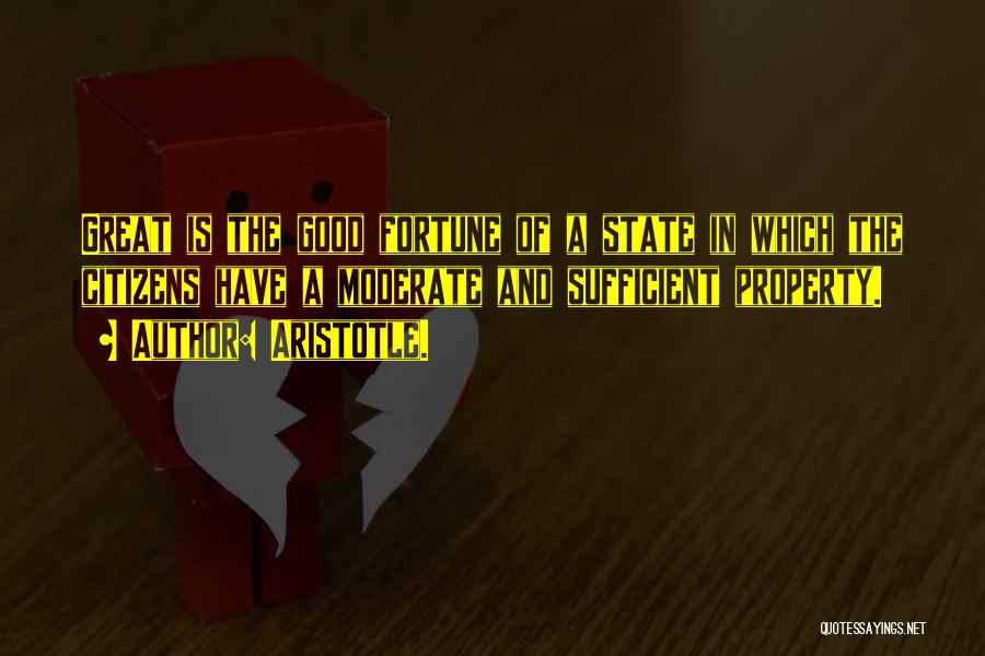 Aristotle. Quotes: Great Is The Good Fortune Of A State In Which The Citizens Have A Moderate And Sufficient Property.