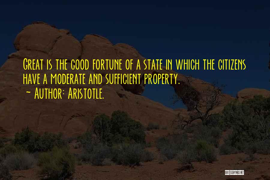 Aristotle. Quotes: Great Is The Good Fortune Of A State In Which The Citizens Have A Moderate And Sufficient Property.