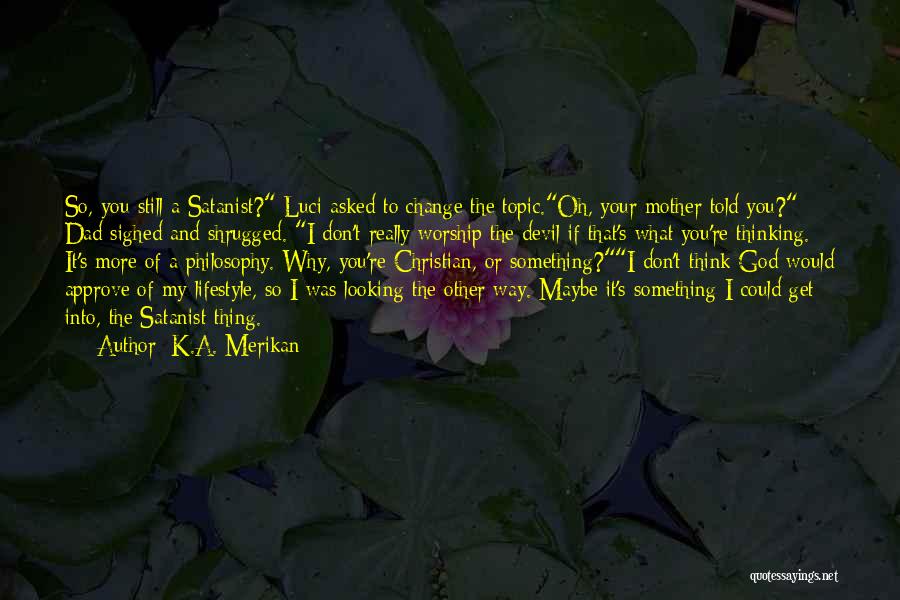 K.A. Merikan Quotes: So, You Still A Satanist? Luci Asked To Change The Topic.oh, Your Mother Told You? Dad Sighed And Shrugged. I