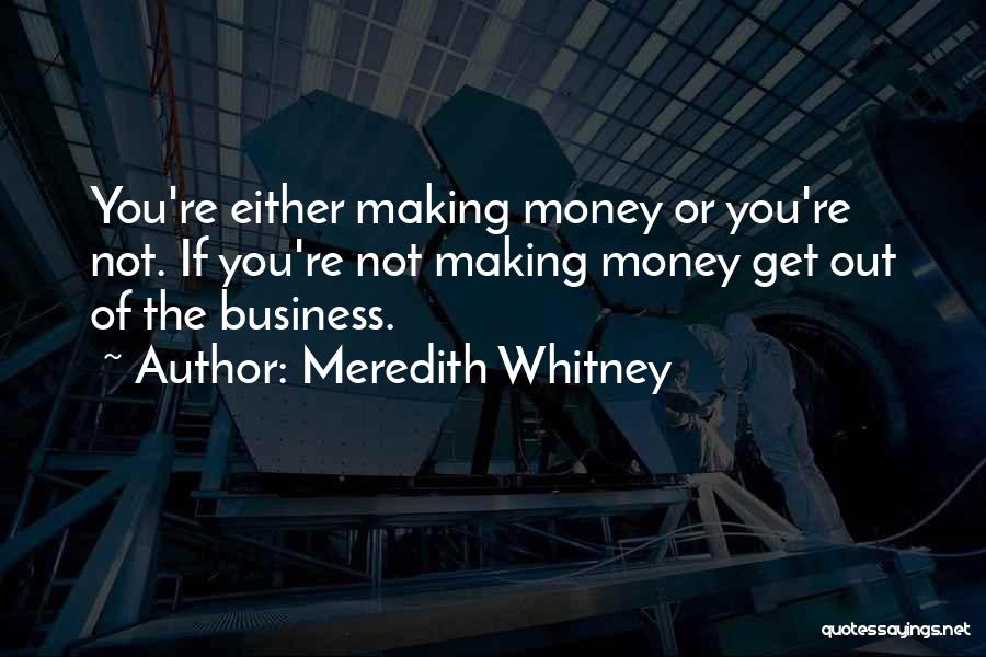 Meredith Whitney Quotes: You're Either Making Money Or You're Not. If You're Not Making Money Get Out Of The Business.