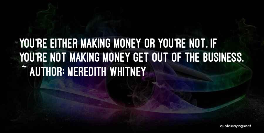 Meredith Whitney Quotes: You're Either Making Money Or You're Not. If You're Not Making Money Get Out Of The Business.