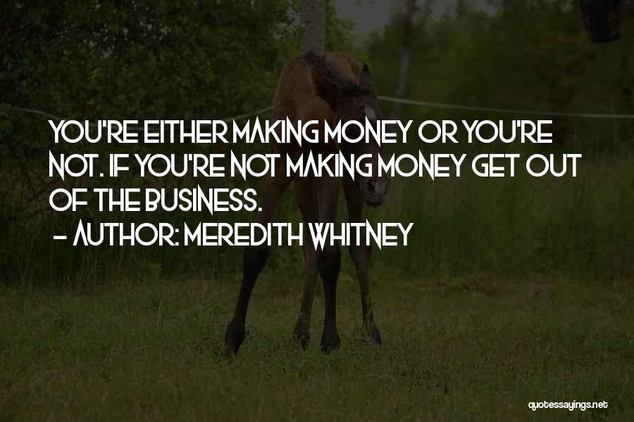 Meredith Whitney Quotes: You're Either Making Money Or You're Not. If You're Not Making Money Get Out Of The Business.