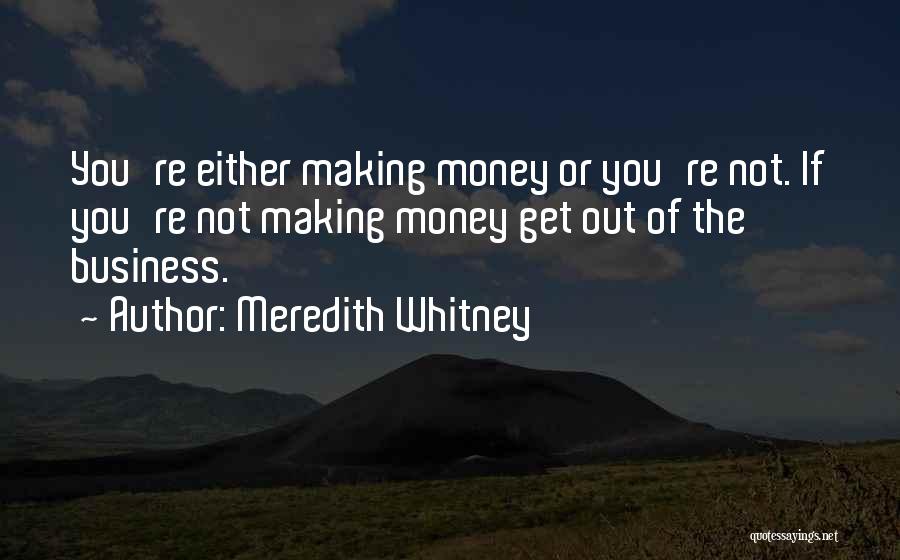 Meredith Whitney Quotes: You're Either Making Money Or You're Not. If You're Not Making Money Get Out Of The Business.
