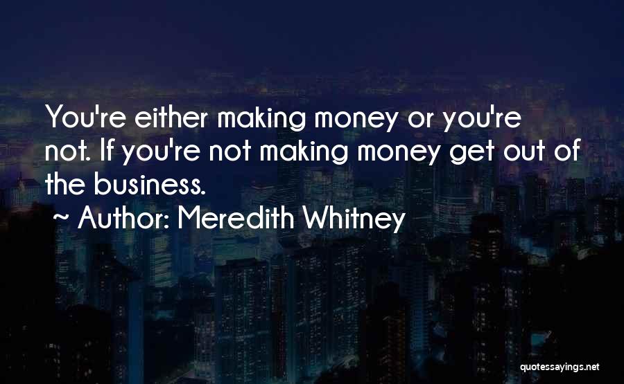 Meredith Whitney Quotes: You're Either Making Money Or You're Not. If You're Not Making Money Get Out Of The Business.