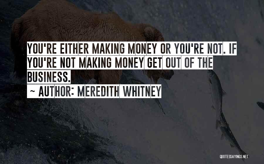 Meredith Whitney Quotes: You're Either Making Money Or You're Not. If You're Not Making Money Get Out Of The Business.