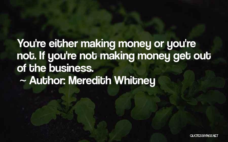 Meredith Whitney Quotes: You're Either Making Money Or You're Not. If You're Not Making Money Get Out Of The Business.