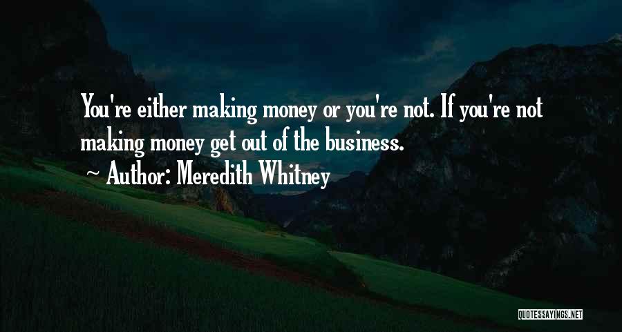 Meredith Whitney Quotes: You're Either Making Money Or You're Not. If You're Not Making Money Get Out Of The Business.