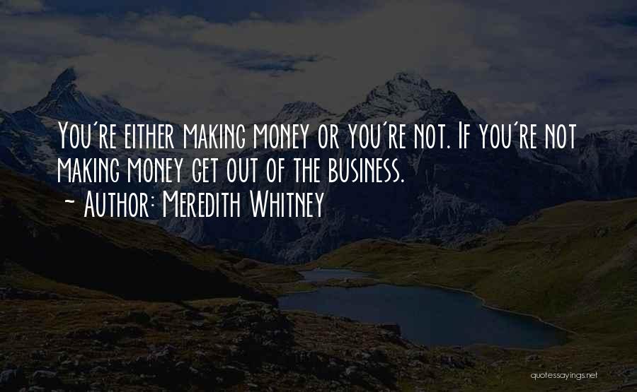 Meredith Whitney Quotes: You're Either Making Money Or You're Not. If You're Not Making Money Get Out Of The Business.