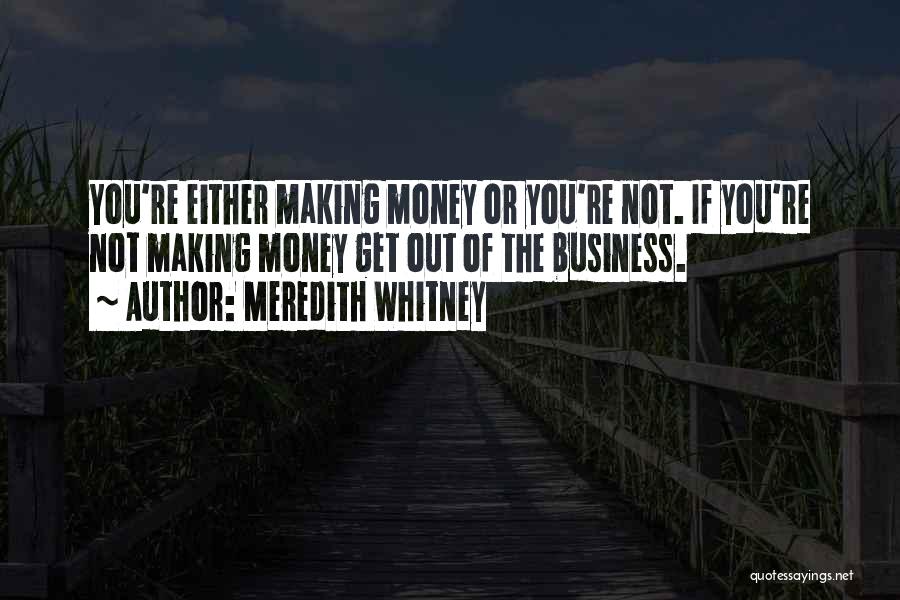 Meredith Whitney Quotes: You're Either Making Money Or You're Not. If You're Not Making Money Get Out Of The Business.