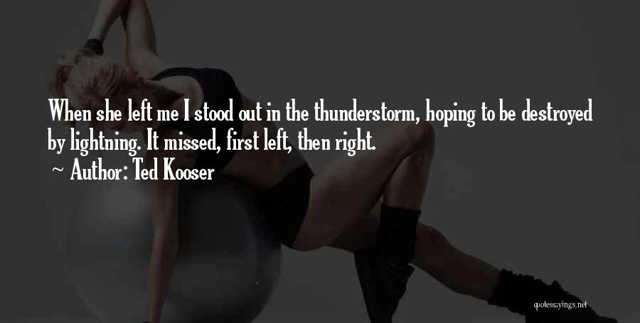 Ted Kooser Quotes: When She Left Me I Stood Out In The Thunderstorm, Hoping To Be Destroyed By Lightning. It Missed, First Left,