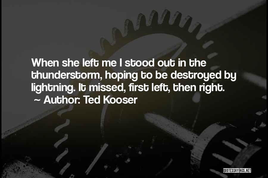 Ted Kooser Quotes: When She Left Me I Stood Out In The Thunderstorm, Hoping To Be Destroyed By Lightning. It Missed, First Left,