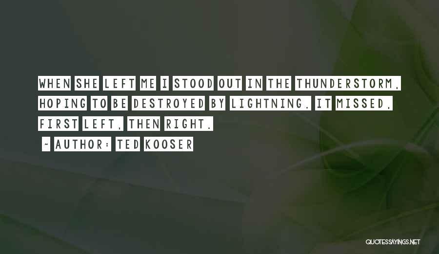 Ted Kooser Quotes: When She Left Me I Stood Out In The Thunderstorm, Hoping To Be Destroyed By Lightning. It Missed, First Left,
