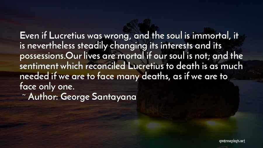 George Santayana Quotes: Even If Lucretius Was Wrong, And The Soul Is Immortal, It Is Nevertheless Steadily Changing Its Interests And Its Possessions.our