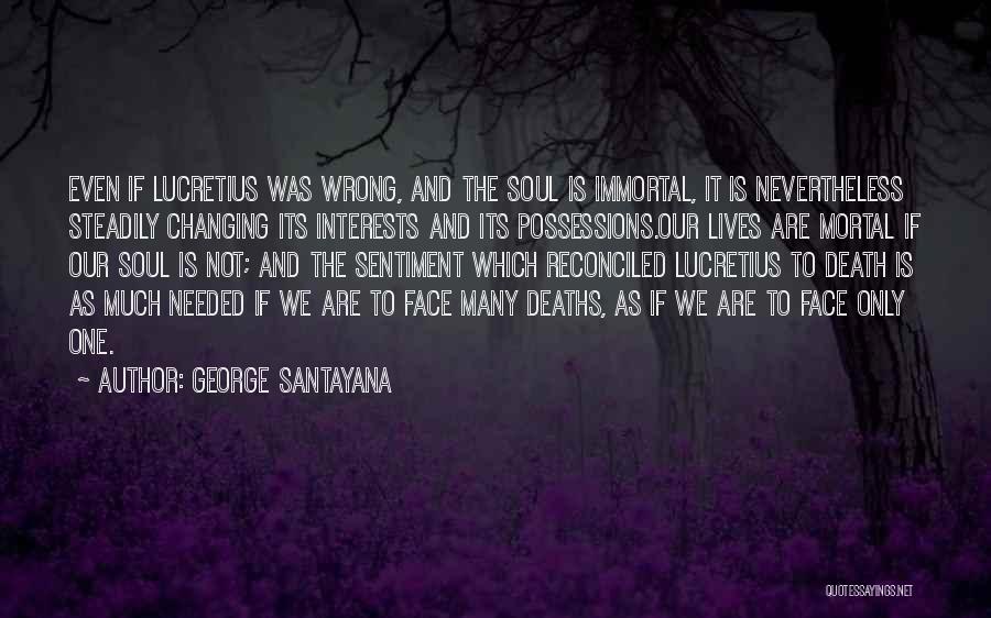 George Santayana Quotes: Even If Lucretius Was Wrong, And The Soul Is Immortal, It Is Nevertheless Steadily Changing Its Interests And Its Possessions.our