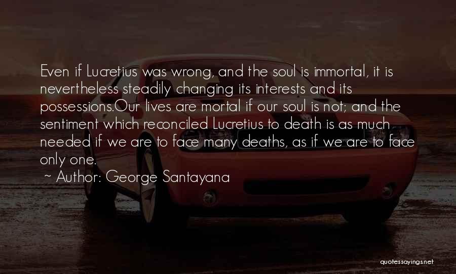 George Santayana Quotes: Even If Lucretius Was Wrong, And The Soul Is Immortal, It Is Nevertheless Steadily Changing Its Interests And Its Possessions.our