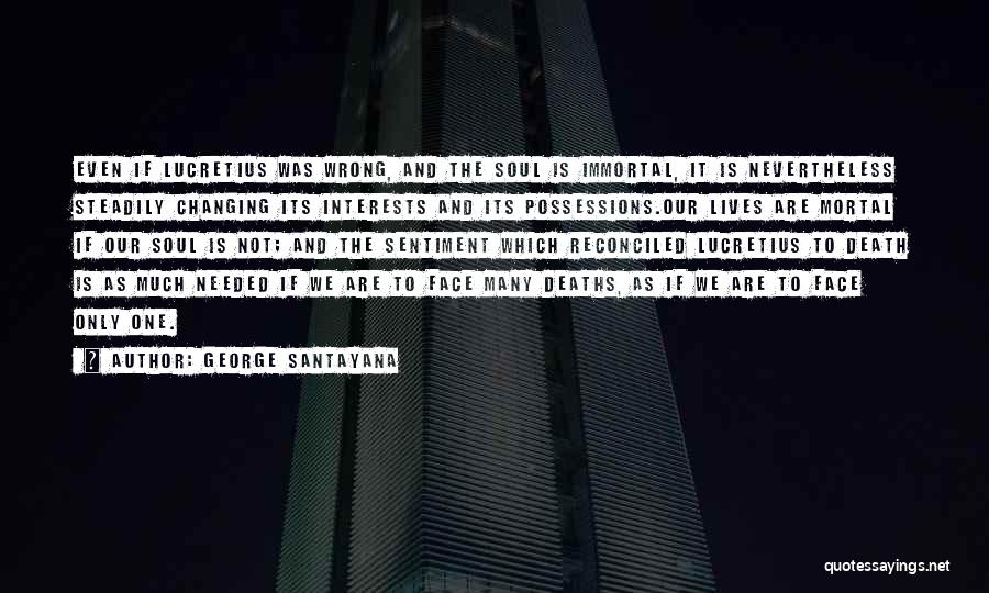 George Santayana Quotes: Even If Lucretius Was Wrong, And The Soul Is Immortal, It Is Nevertheless Steadily Changing Its Interests And Its Possessions.our