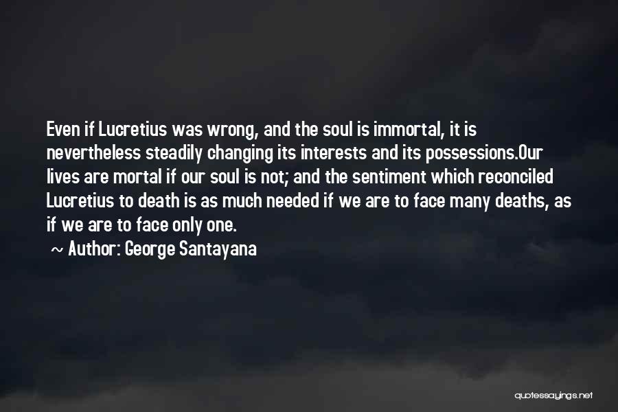 George Santayana Quotes: Even If Lucretius Was Wrong, And The Soul Is Immortal, It Is Nevertheless Steadily Changing Its Interests And Its Possessions.our