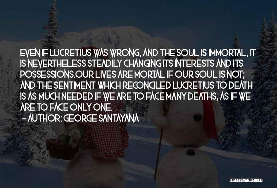 George Santayana Quotes: Even If Lucretius Was Wrong, And The Soul Is Immortal, It Is Nevertheless Steadily Changing Its Interests And Its Possessions.our