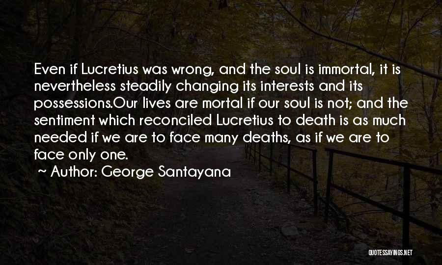 George Santayana Quotes: Even If Lucretius Was Wrong, And The Soul Is Immortal, It Is Nevertheless Steadily Changing Its Interests And Its Possessions.our