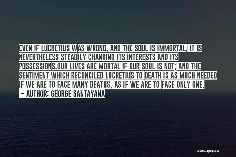 George Santayana Quotes: Even If Lucretius Was Wrong, And The Soul Is Immortal, It Is Nevertheless Steadily Changing Its Interests And Its Possessions.our