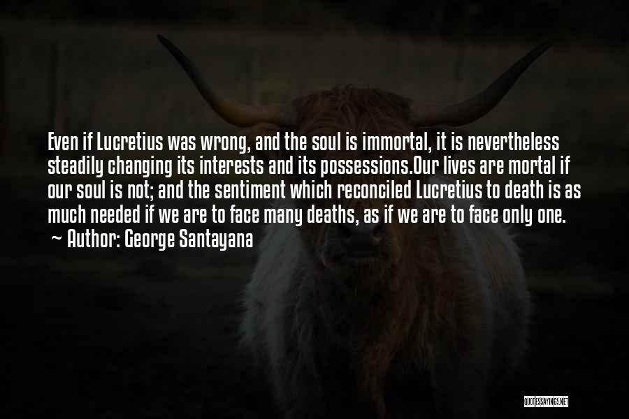 George Santayana Quotes: Even If Lucretius Was Wrong, And The Soul Is Immortal, It Is Nevertheless Steadily Changing Its Interests And Its Possessions.our