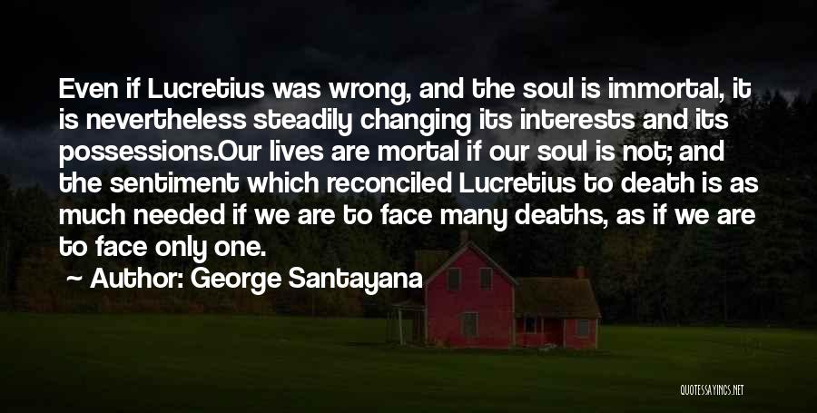 George Santayana Quotes: Even If Lucretius Was Wrong, And The Soul Is Immortal, It Is Nevertheless Steadily Changing Its Interests And Its Possessions.our