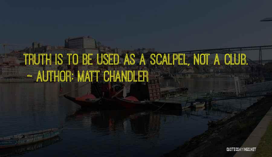 Matt Chandler Quotes: Truth Is To Be Used As A Scalpel, Not A Club.