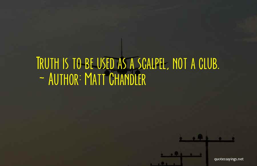 Matt Chandler Quotes: Truth Is To Be Used As A Scalpel, Not A Club.