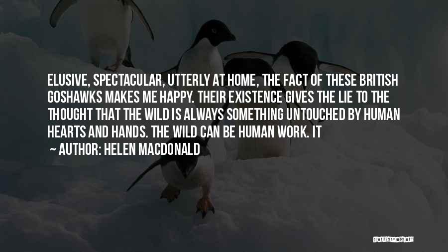 Helen Macdonald Quotes: Elusive, Spectacular, Utterly At Home, The Fact Of These British Goshawks Makes Me Happy. Their Existence Gives The Lie To