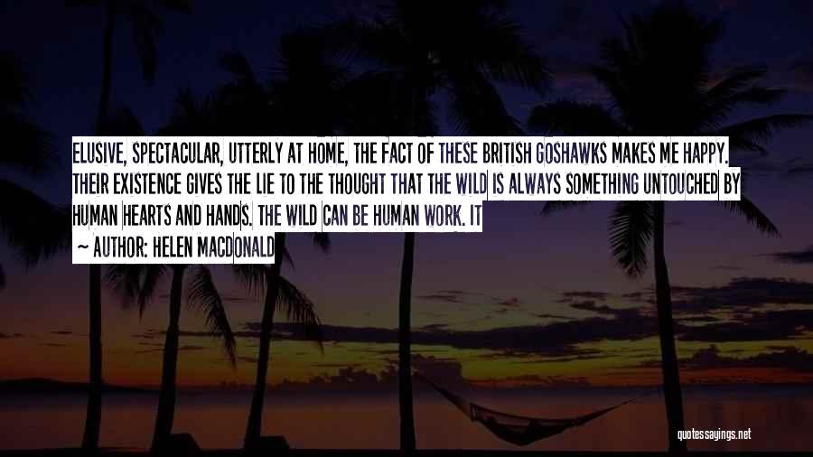 Helen Macdonald Quotes: Elusive, Spectacular, Utterly At Home, The Fact Of These British Goshawks Makes Me Happy. Their Existence Gives The Lie To