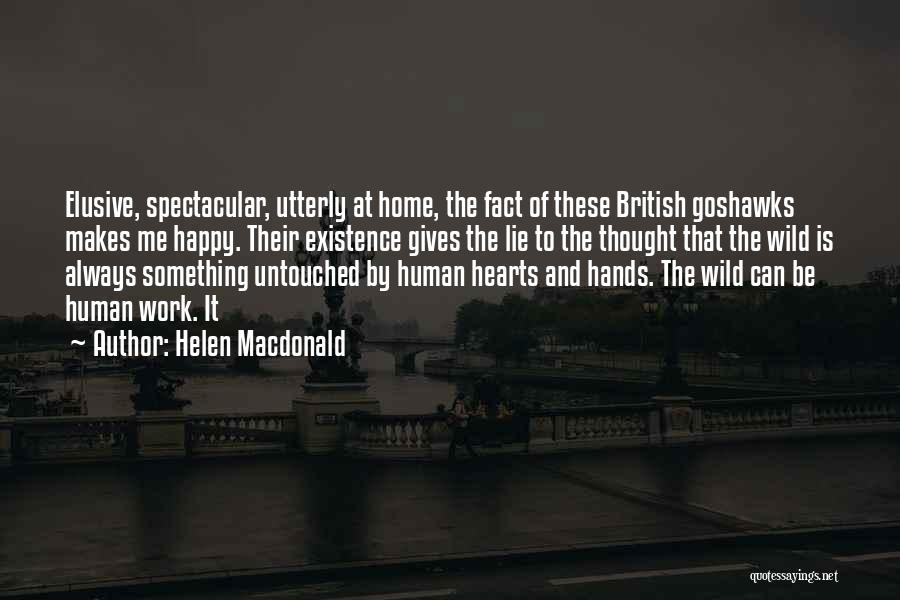 Helen Macdonald Quotes: Elusive, Spectacular, Utterly At Home, The Fact Of These British Goshawks Makes Me Happy. Their Existence Gives The Lie To