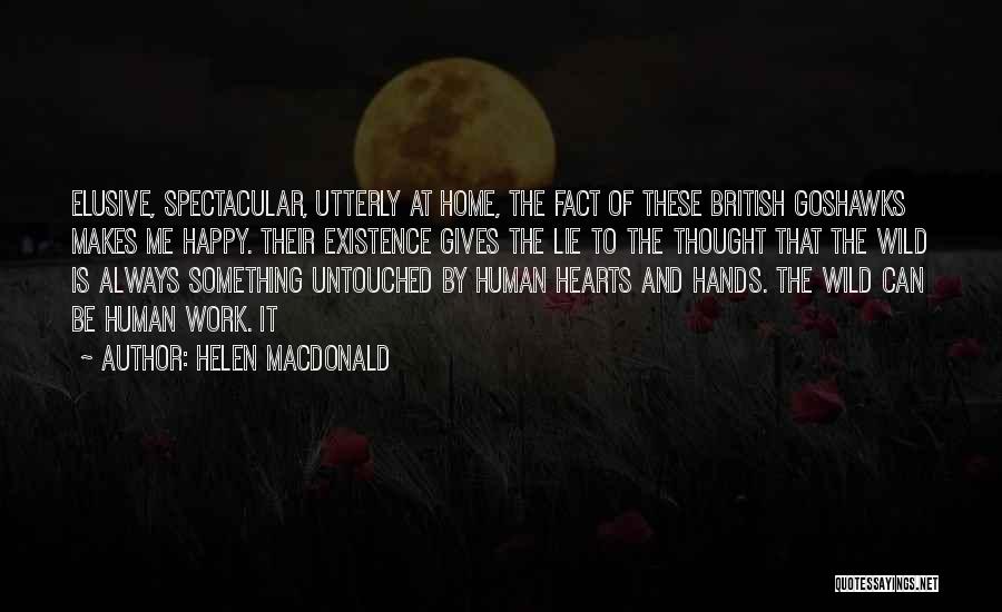 Helen Macdonald Quotes: Elusive, Spectacular, Utterly At Home, The Fact Of These British Goshawks Makes Me Happy. Their Existence Gives The Lie To