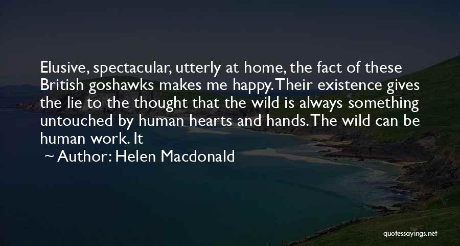 Helen Macdonald Quotes: Elusive, Spectacular, Utterly At Home, The Fact Of These British Goshawks Makes Me Happy. Their Existence Gives The Lie To