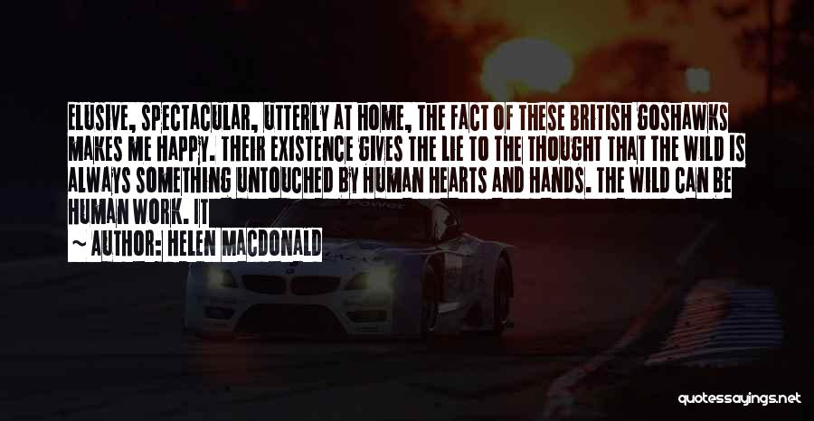 Helen Macdonald Quotes: Elusive, Spectacular, Utterly At Home, The Fact Of These British Goshawks Makes Me Happy. Their Existence Gives The Lie To