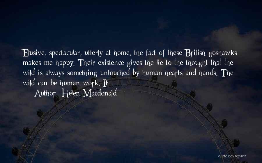 Helen Macdonald Quotes: Elusive, Spectacular, Utterly At Home, The Fact Of These British Goshawks Makes Me Happy. Their Existence Gives The Lie To