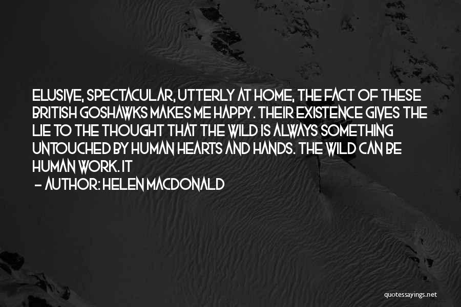 Helen Macdonald Quotes: Elusive, Spectacular, Utterly At Home, The Fact Of These British Goshawks Makes Me Happy. Their Existence Gives The Lie To