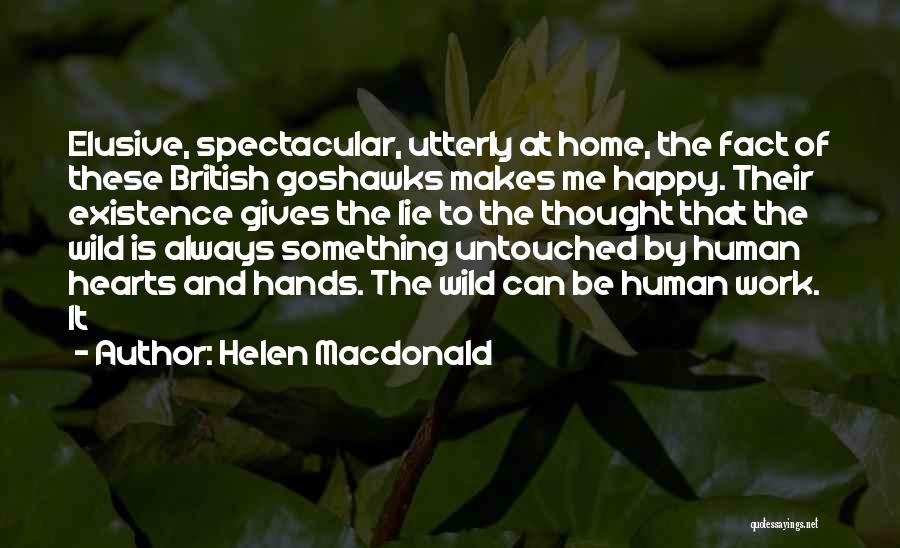 Helen Macdonald Quotes: Elusive, Spectacular, Utterly At Home, The Fact Of These British Goshawks Makes Me Happy. Their Existence Gives The Lie To