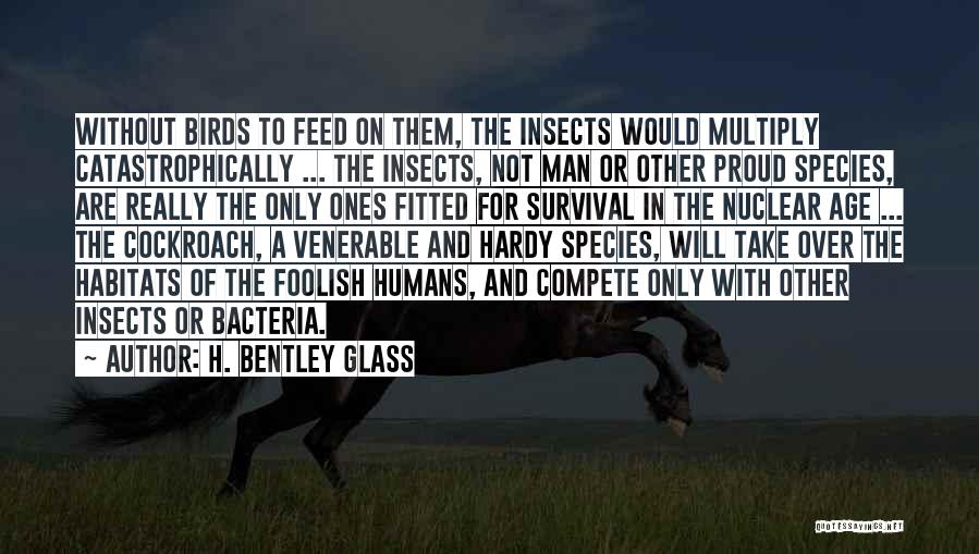 H. Bentley Glass Quotes: Without Birds To Feed On Them, The Insects Would Multiply Catastrophically ... The Insects, Not Man Or Other Proud Species,