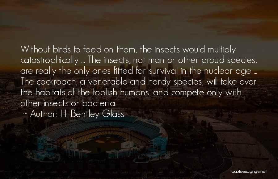 H. Bentley Glass Quotes: Without Birds To Feed On Them, The Insects Would Multiply Catastrophically ... The Insects, Not Man Or Other Proud Species,