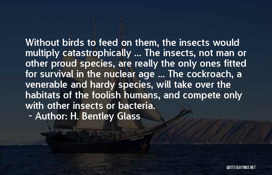 H. Bentley Glass Quotes: Without Birds To Feed On Them, The Insects Would Multiply Catastrophically ... The Insects, Not Man Or Other Proud Species,