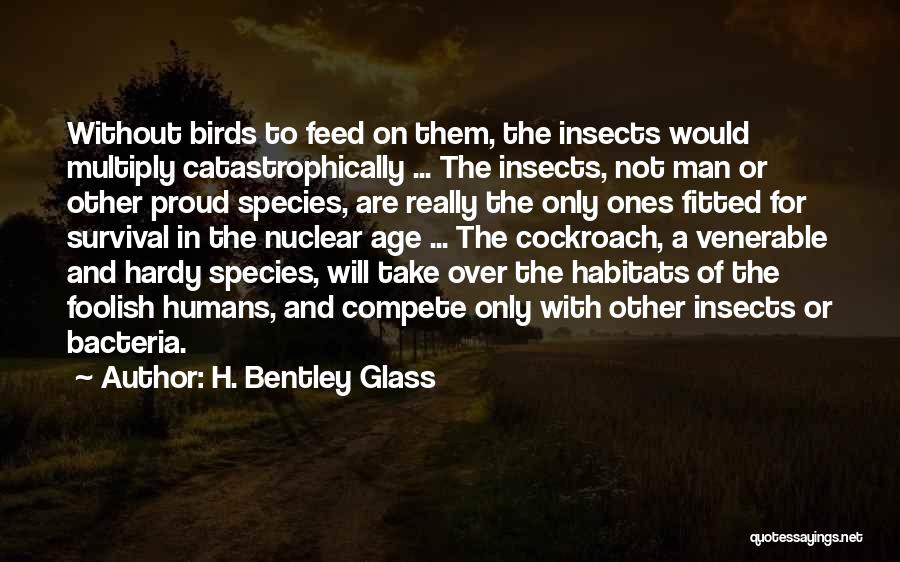 H. Bentley Glass Quotes: Without Birds To Feed On Them, The Insects Would Multiply Catastrophically ... The Insects, Not Man Or Other Proud Species,