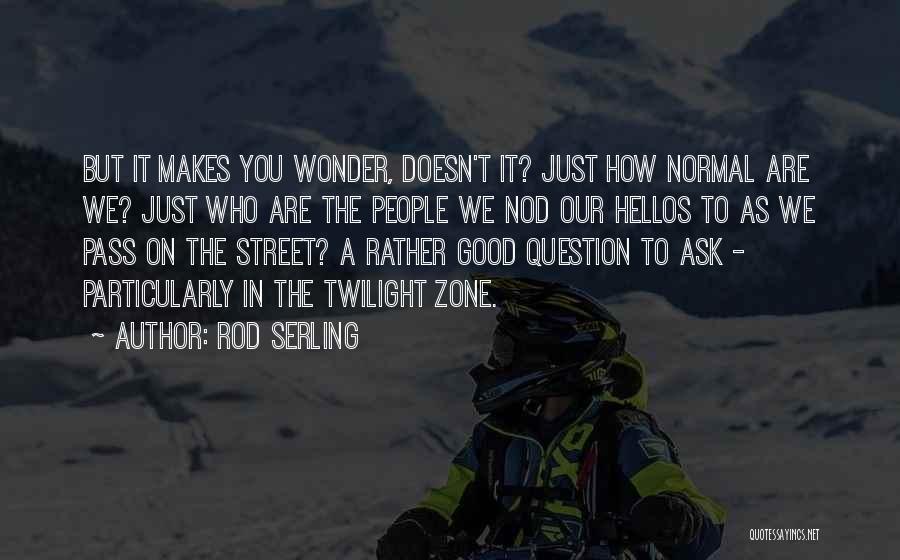 Rod Serling Quotes: But It Makes You Wonder, Doesn't It? Just How Normal Are We? Just Who Are The People We Nod Our