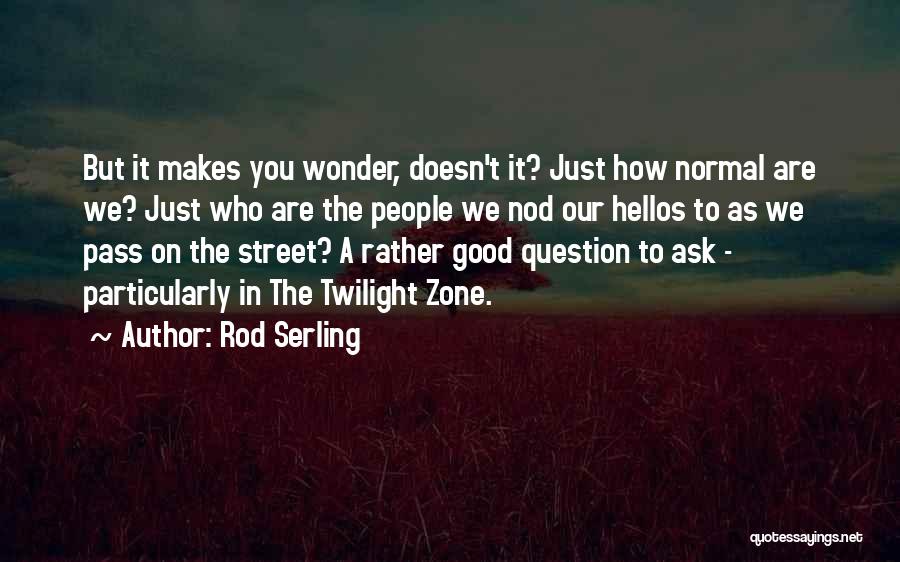 Rod Serling Quotes: But It Makes You Wonder, Doesn't It? Just How Normal Are We? Just Who Are The People We Nod Our