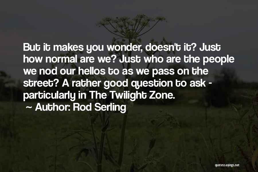 Rod Serling Quotes: But It Makes You Wonder, Doesn't It? Just How Normal Are We? Just Who Are The People We Nod Our